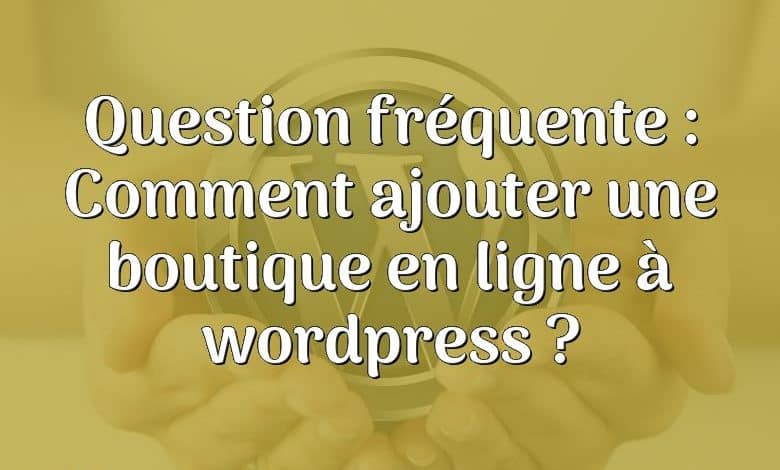 Question fréquente : Comment ajouter une boutique en ligne à wordpress ?