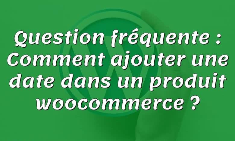 Question fréquente : Comment ajouter une date dans un produit woocommerce ?