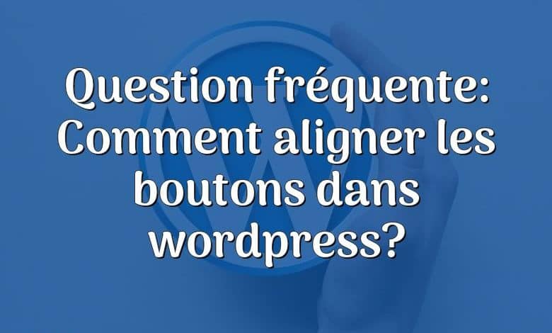 Question fréquente: Comment aligner les boutons dans wordpress?