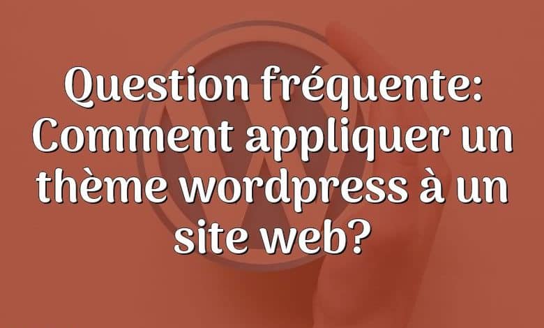 Question fréquente: Comment appliquer un thème wordpress à un site web?