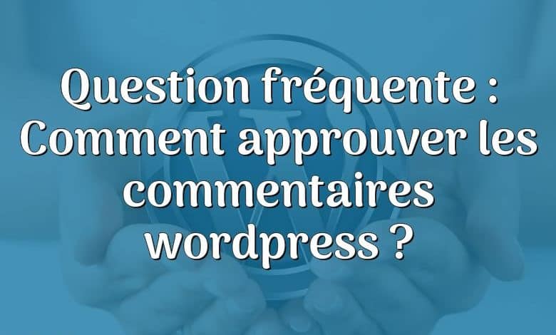 Question fréquente : Comment approuver les commentaires wordpress ?