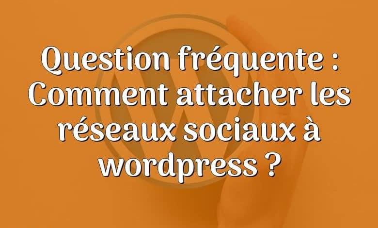 Question fréquente : Comment attacher les réseaux sociaux à wordpress ?