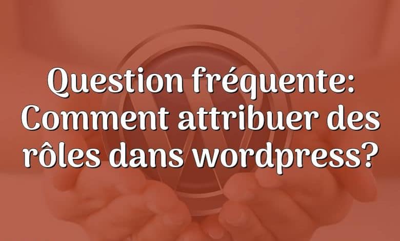 Question fréquente: Comment attribuer des rôles dans wordpress?