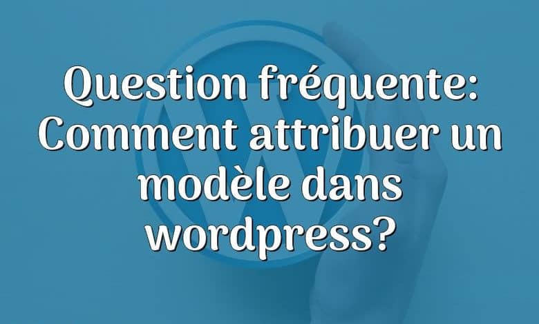 Question fréquente: Comment attribuer un modèle dans wordpress?