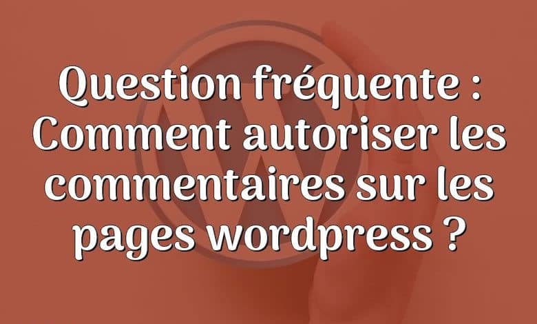 Question fréquente : Comment autoriser les commentaires sur les pages wordpress ?