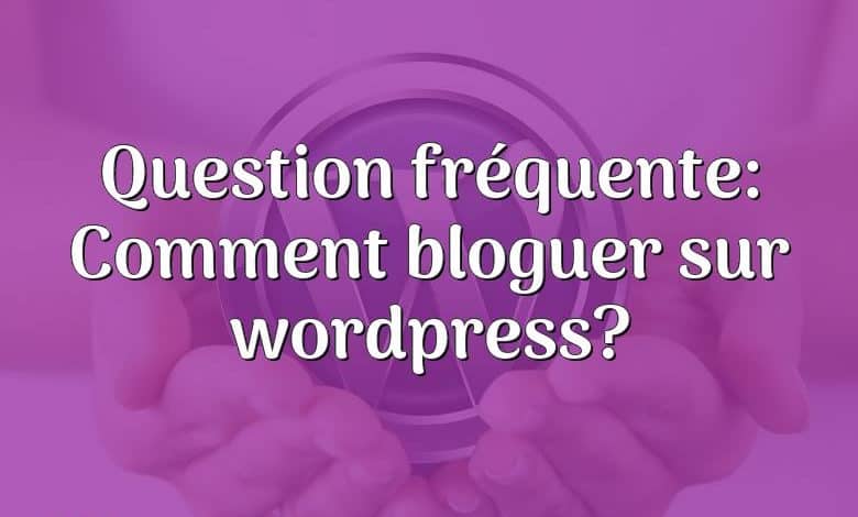 Question fréquente: Comment bloguer sur wordpress?