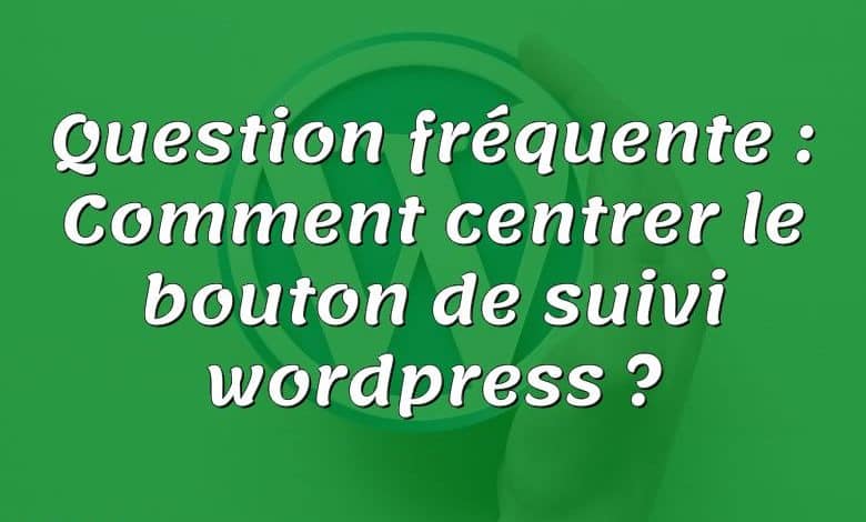 Question fréquente : Comment centrer le bouton de suivi wordpress ?