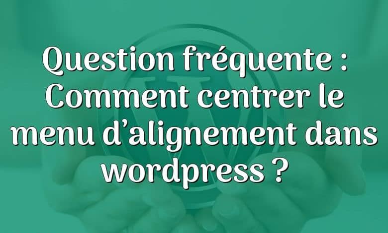 Question fréquente : Comment centrer le menu d’alignement dans wordpress ?