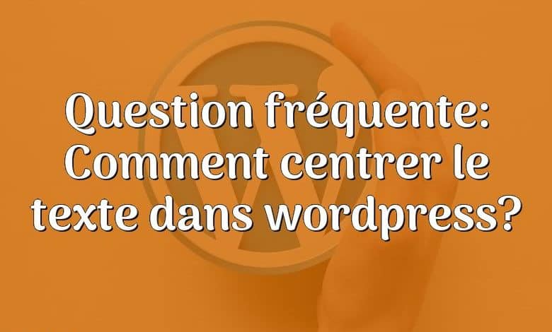 Question fréquente: Comment centrer le texte dans wordpress?