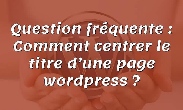 Question fréquente : Comment centrer le titre d’une page wordpress ?