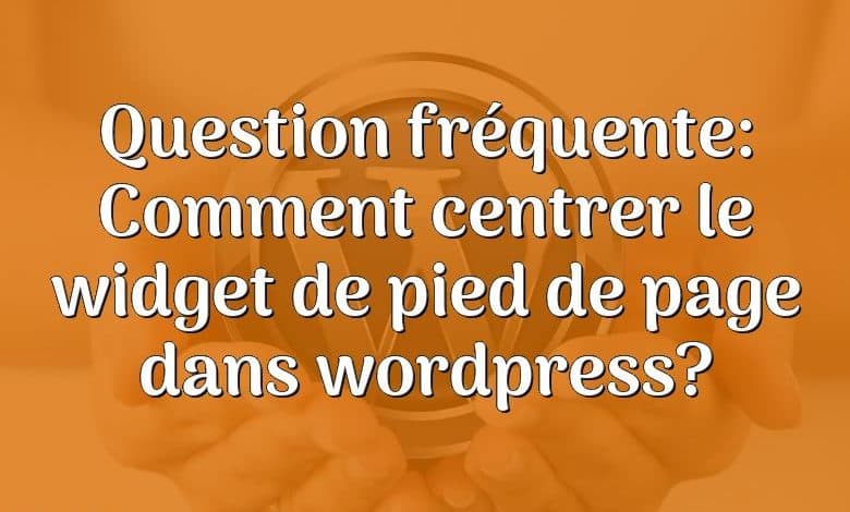 Question fréquente: Comment centrer le widget de pied de page dans wordpress?