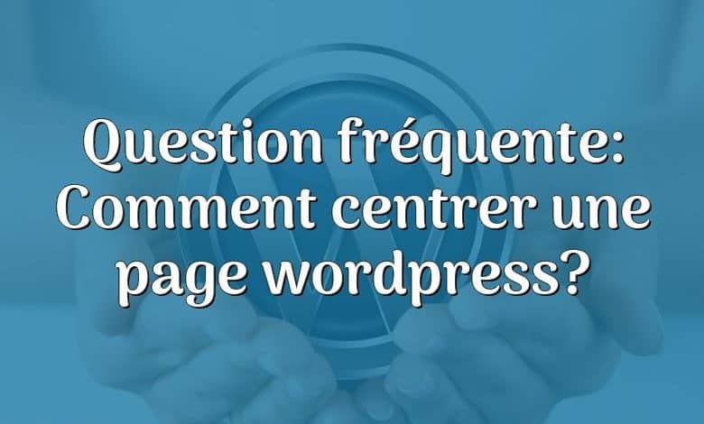 Question fréquente: Comment centrer une page wordpress?