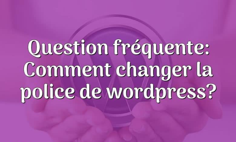 Question fréquente: Comment changer la police de wordpress?