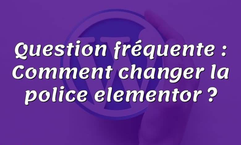 Question fréquente : Comment changer la police elementor ?