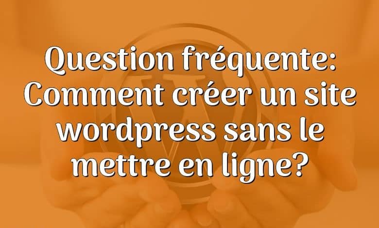 Question fréquente: Comment créer un site wordpress sans le mettre en ligne?