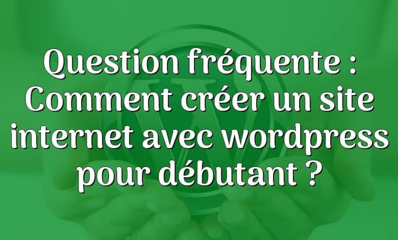 Question fréquente : Comment créer un site internet avec wordpress pour débutant ?