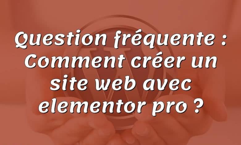 Question fréquente : Comment créer un site web avec elementor pro ?