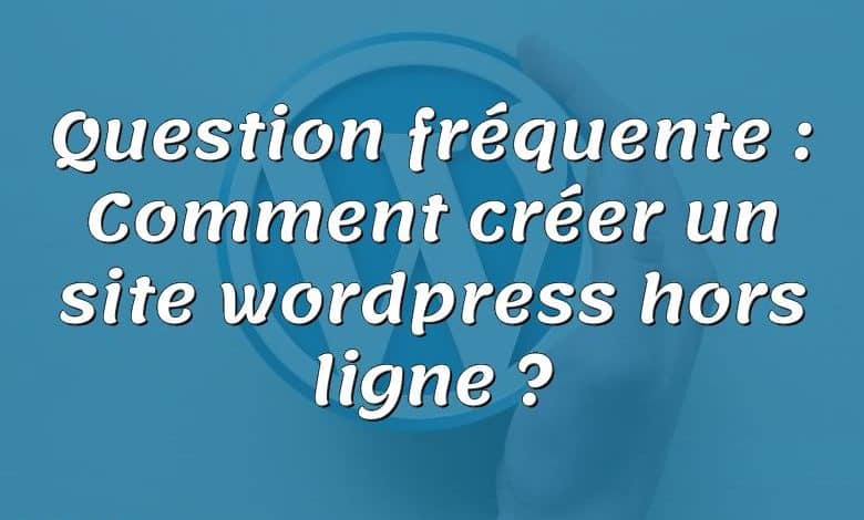 Question fréquente : Comment créer un site wordpress hors ligne ?