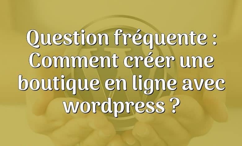 Question fréquente : Comment créer une boutique en ligne avec wordpress ?