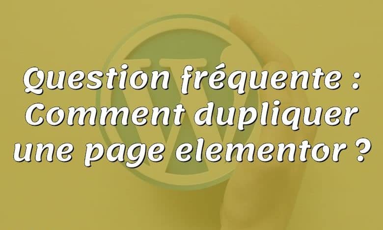 Question fréquente : Comment dupliquer une page elementor ?