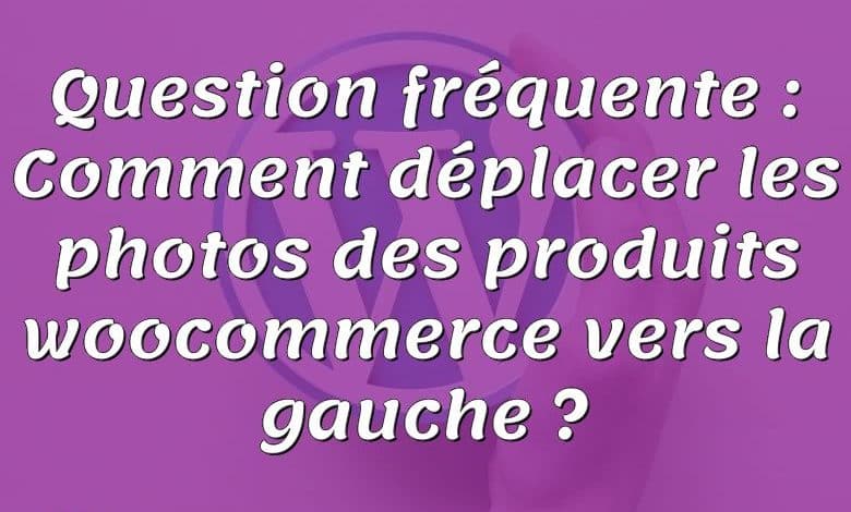 Question fréquente : Comment déplacer les photos des produits woocommerce vers la gauche ?