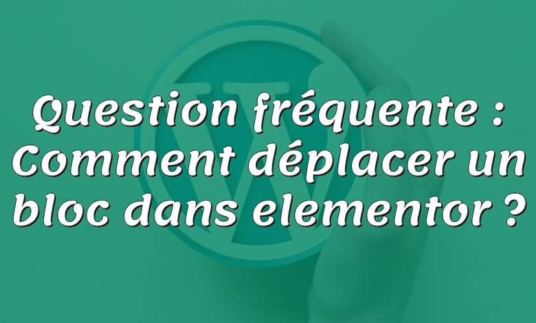 Question fréquente : Comment déplacer un bloc dans elementor ?