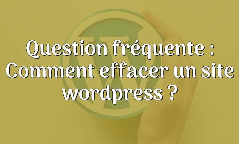 Question fréquente : Comment effacer un site wordpress ?