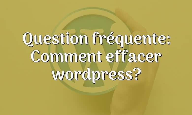 Question fréquente: Comment effacer wordpress?