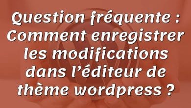 Question fréquente : Comment enregistrer les modifications dans l’éditeur de thème wordpress ?