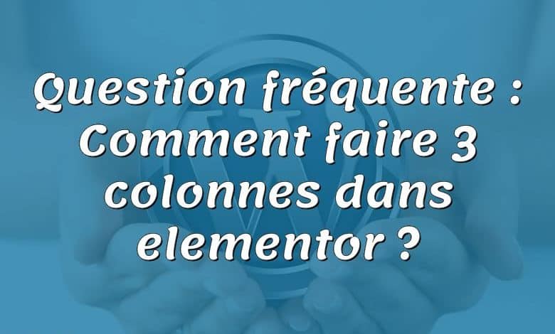 Question fréquente : Comment faire 3 colonnes dans elementor ?