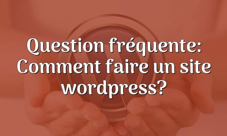 Question fréquente: Comment faire un site wordpress?