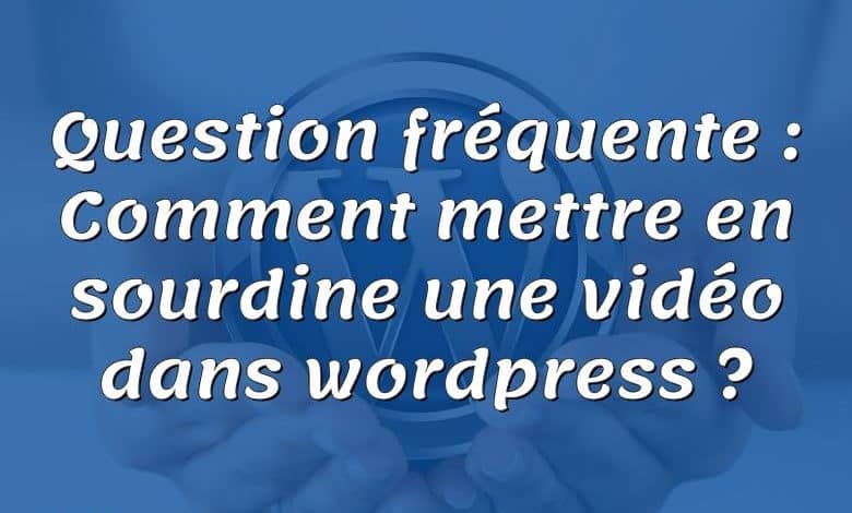 Question fréquente : Comment mettre en sourdine une vidéo dans wordpress ?