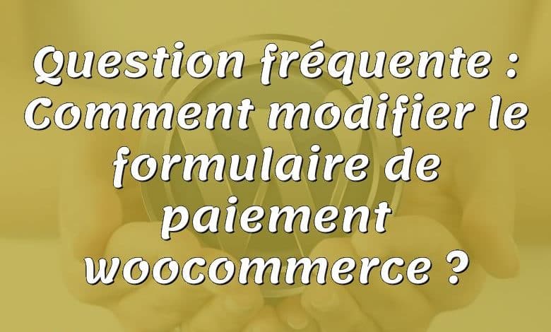 Question fréquente : Comment modifier le formulaire de paiement woocommerce ?