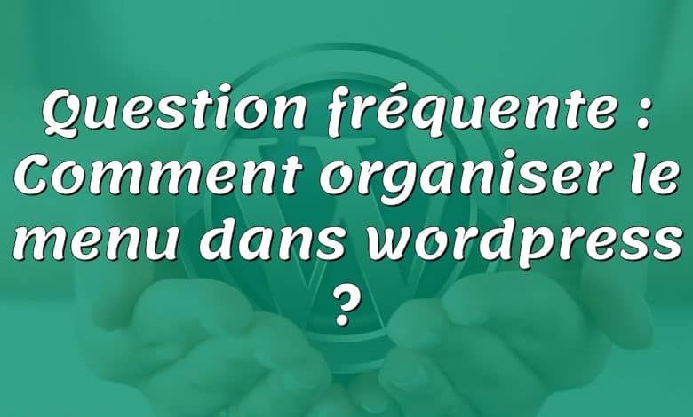 Question fréquente : Comment organiser le menu dans wordpress ?