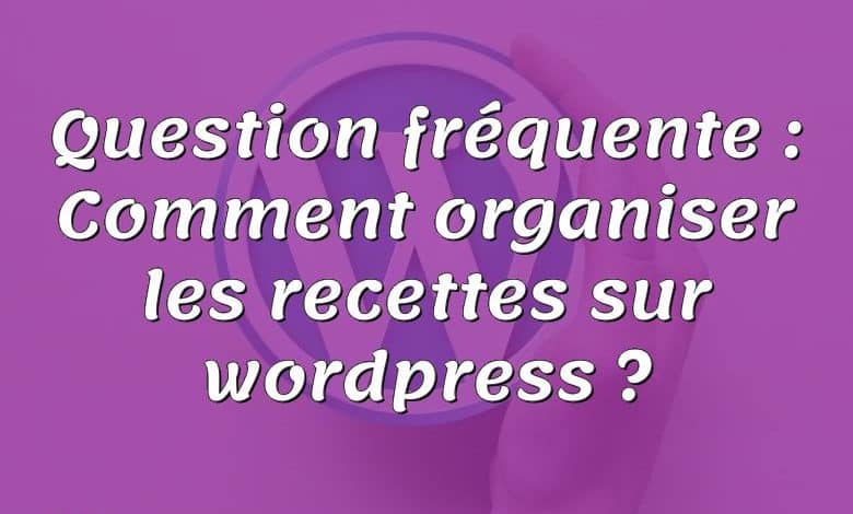 Question fréquente : Comment organiser les recettes sur wordpress ?