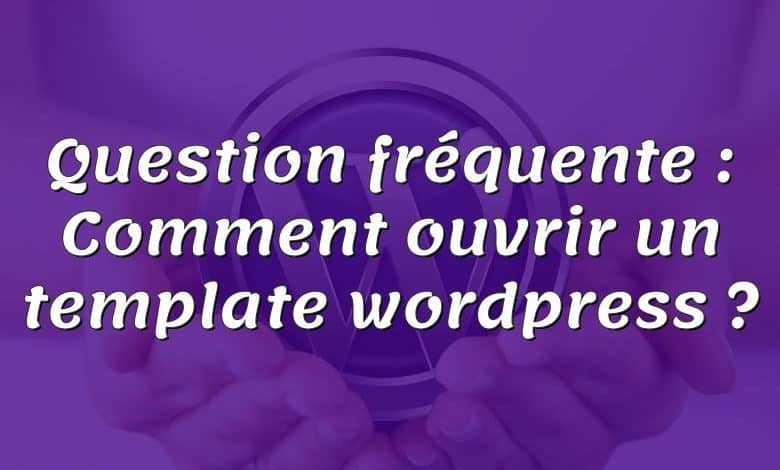 Question fréquente : Comment ouvrir un template wordpress ?