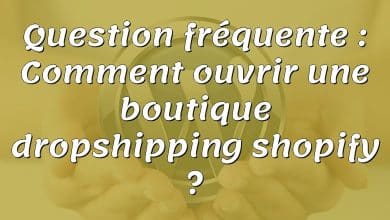 Question fréquente : Comment ouvrir une boutique dropshipping shopify ?