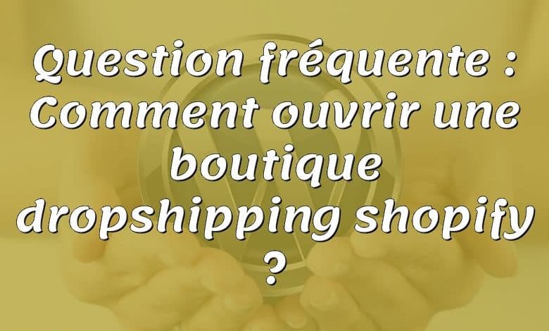 Question fréquente : Comment ouvrir une boutique dropshipping shopify ?