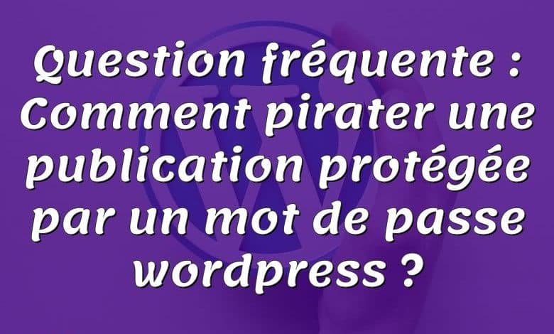 Question fréquente : Comment pirater une publication protégée par un mot de passe wordpress ?