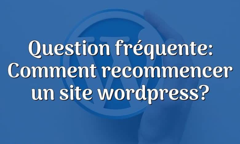 Question fréquente: Comment recommencer un site wordpress?