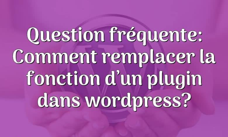 Question fréquente: Comment remplacer la fonction d’un plugin dans wordpress?