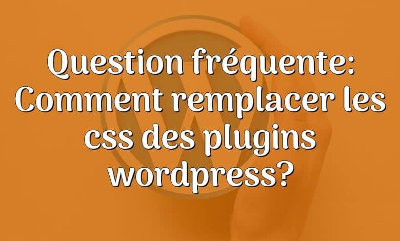 Question fréquente: Comment remplacer les css des plugins wordpress?