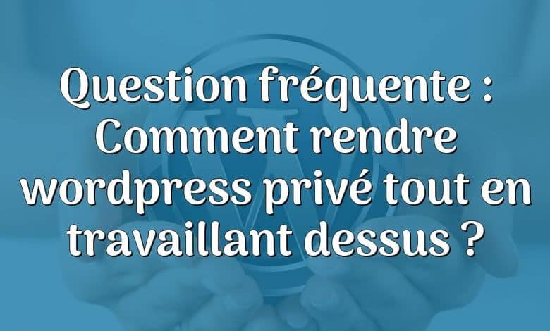 Question fréquente : Comment rendre wordpress privé tout en travaillant dessus ?