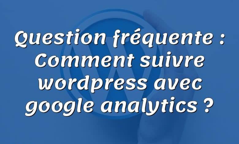 Question fréquente : Comment suivre wordpress avec google analytics ?