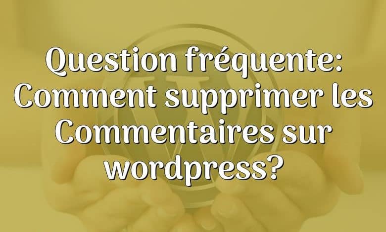 Question fréquente: Comment supprimer les Commentaires sur wordpress?