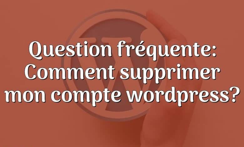 Question fréquente: Comment supprimer mon compte wordpress?