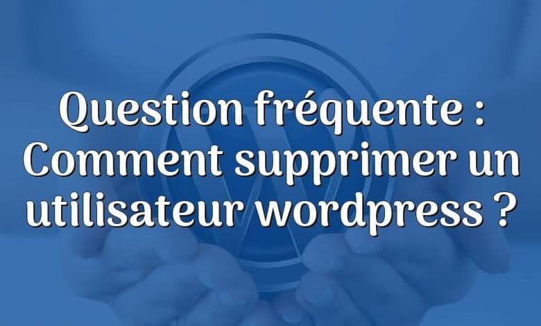 Question fréquente : Comment supprimer un utilisateur wordpress ?