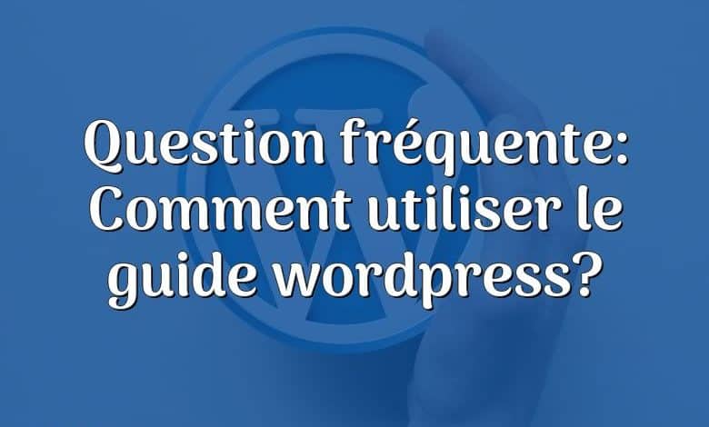 Question fréquente: Comment utiliser le guide wordpress?