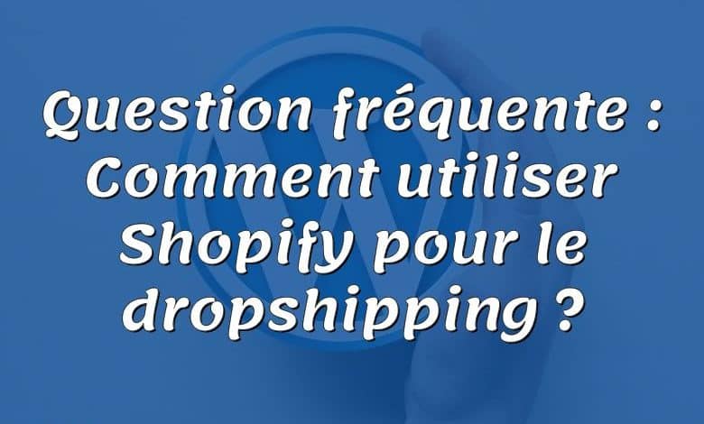 Question fréquente : Comment utiliser Shopify pour le dropshipping ?