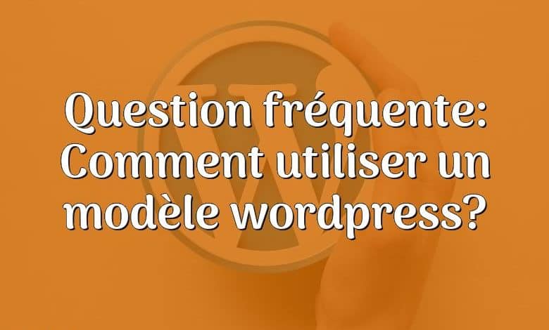 Question fréquente: Comment utiliser un modèle wordpress?